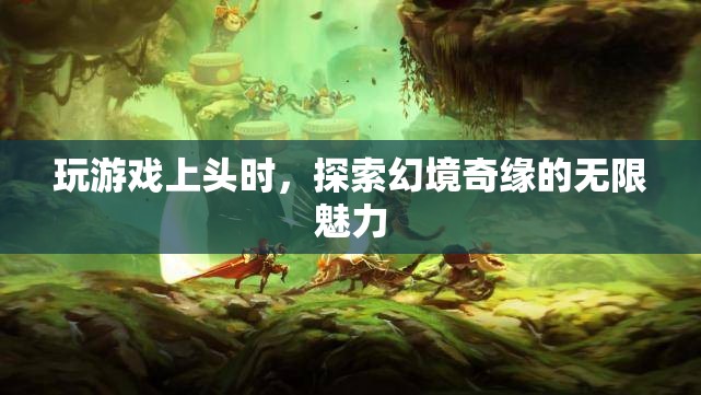 探索幻境奇緣，游戲上頭的無限魅力