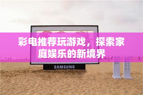 探索家庭娛樂(lè)新境界，彩電推薦玩游戲