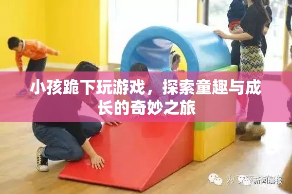 探索童趣與成長的奇妙之旅，小孩跪下玩游戲