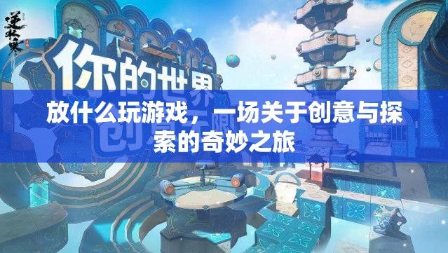 一場(chǎng)創(chuàng)意與探索的奇妙之旅，放什么玩游戲