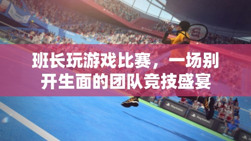 班長引領(lǐng)團(tuán)隊(duì)競(jìng)技盛宴，游戲比賽精彩紛呈