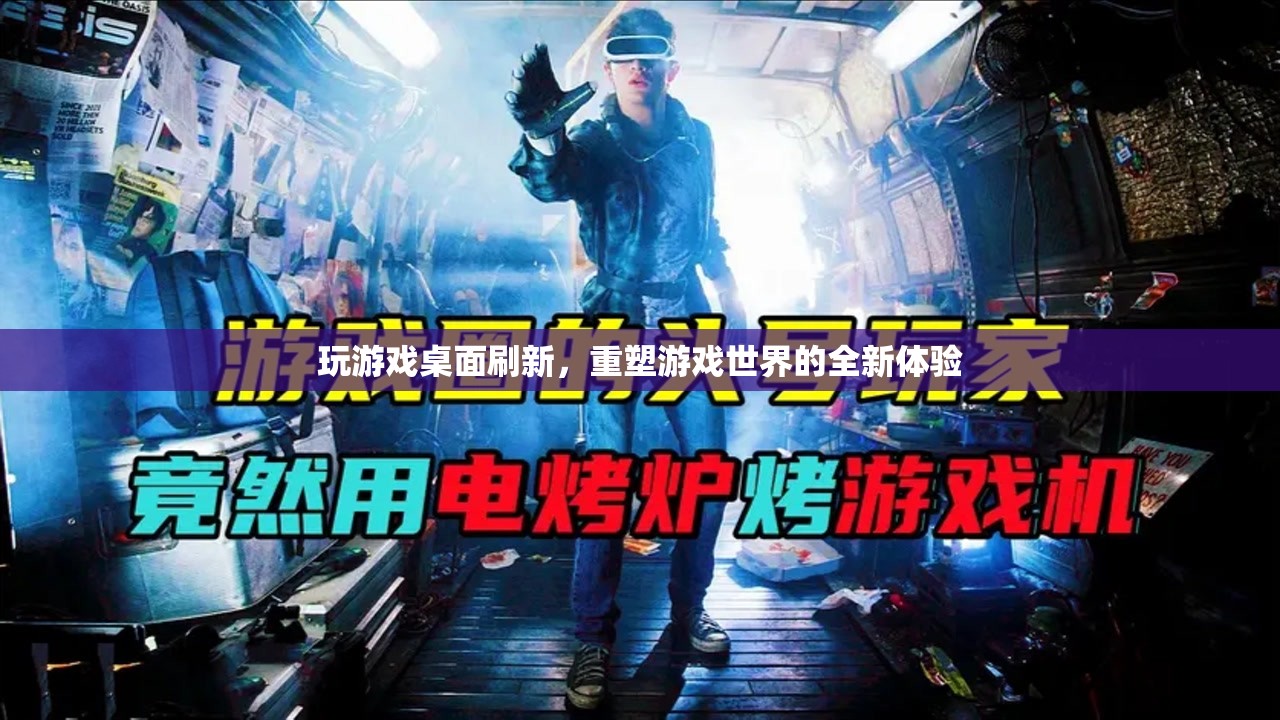 重塑游戲世界，游戲桌面刷新帶來全新體驗(yàn)