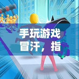 指尖上的激情與挑戰(zhàn)，手游冒汗的冒險之旅
