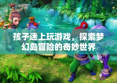 孩子迷上玩游戲，探索夢幻島冒險(xiǎn)的奇妙世界