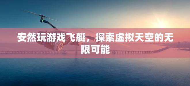 探索虛擬天空的無限可能，安然玩轉(zhuǎn)飛艇游戲