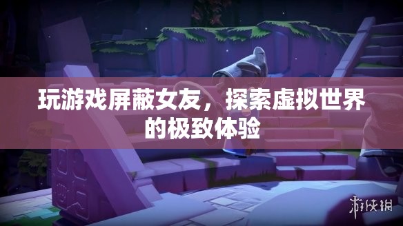玩游戲屏蔽女友，探索虛擬世界的極致體驗(yàn)