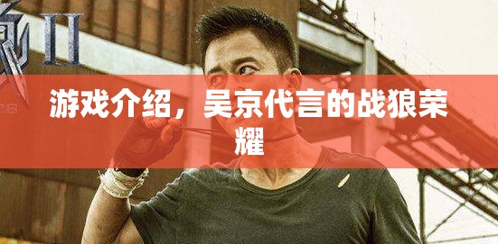 戰(zhàn)狼榮耀，吳京代言，榮耀之戰(zhàn)一觸即發(fā)