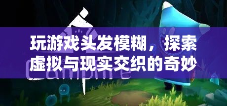 探索虛擬與現(xiàn)實(shí)交織的奇妙冒險(xiǎn)，玩游戲頭發(fā)模糊