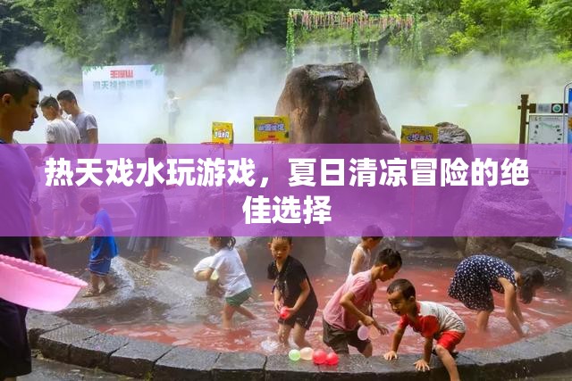 夏日清涼冒險(xiǎn)，戲水玩游戲，盡享清涼樂趣