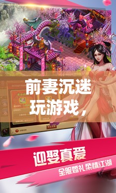 前妻沉迷游戲，探索幻境奇緣的奇幻之旅