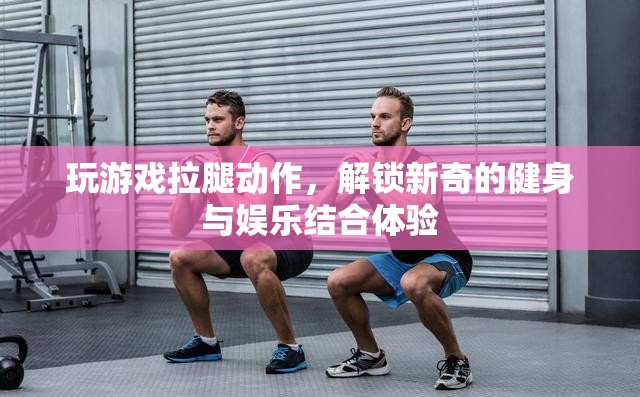 游戲拉腿，解鎖健身娛樂新體驗