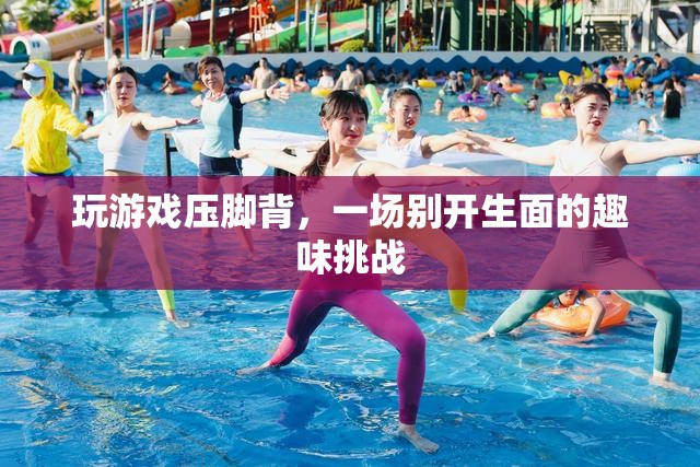 壓腳背玩游戲，趣味挑戰(zhàn)新體驗(yàn)