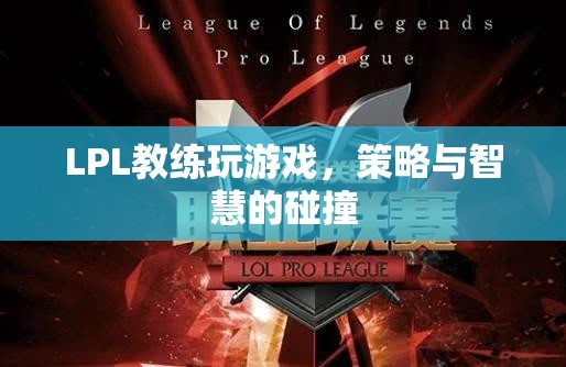 LPL教練游戲?qū)Q，策略與智慧的碰撞
