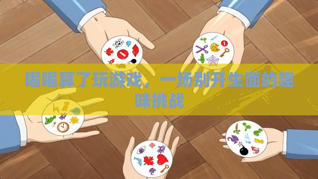 喝喝算了趣味挑戰(zhàn)，一場(chǎng)別開生面的游戲盛宴