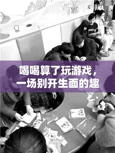 喝喝算了趣味挑戰(zhàn)，一場(chǎng)別開生面的游戲盛宴