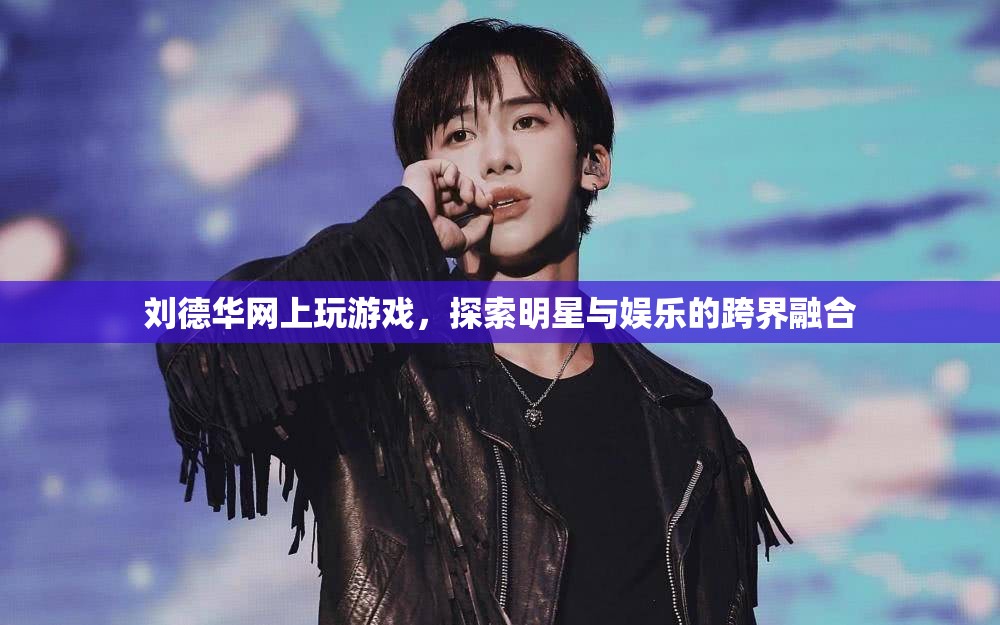 劉德華跨界玩轉(zhuǎn)娛樂，明星與游戲的融合新探索