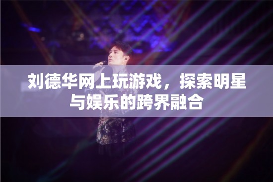 劉德華跨界玩轉(zhuǎn)娛樂，明星與游戲的融合新探索