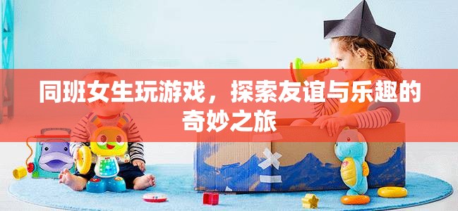 女生同班友誼探索之旅，游戲與樂趣的奇妙結(jié)合