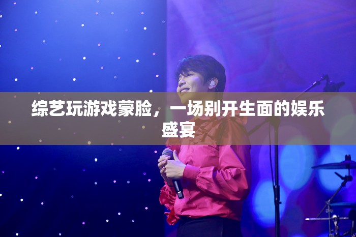 蒙臉玩游戲，綜藝新玩法開(kāi)啟娛樂(lè)盛宴