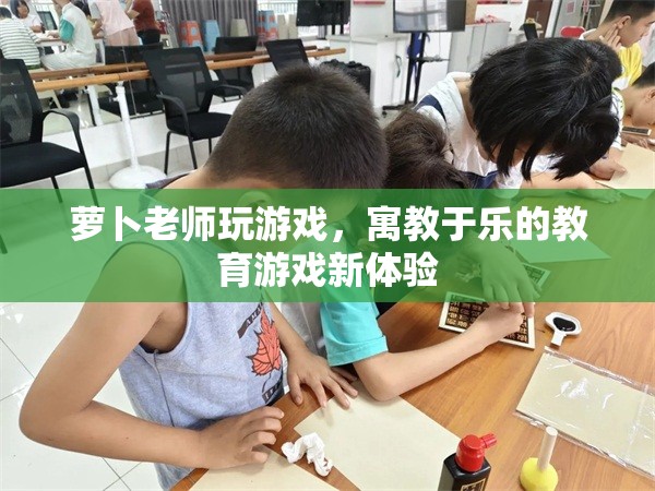 寓教于樂新體驗，蘿卜老師教育游戲來襲