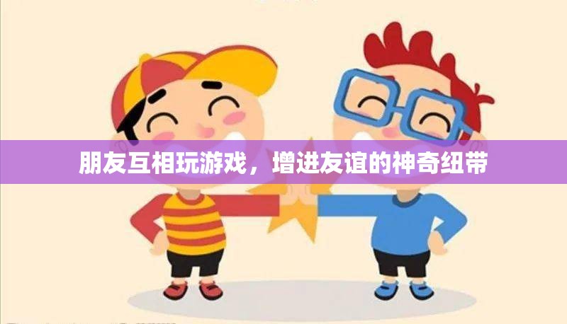 友誼的神奇紐帶，通過(guò)游戲增進(jìn)友誼