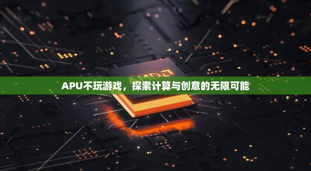 APU，不玩游戲，探索計算與創(chuàng)意的無限可能