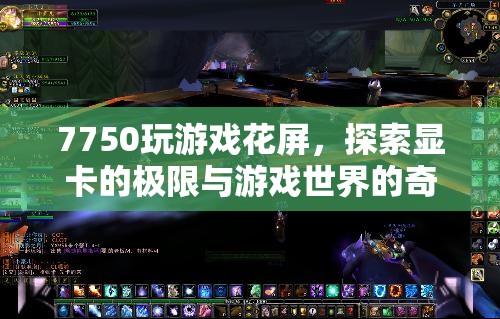 7750顯卡游戲花屏，探索顯卡極限與游戲奇遇