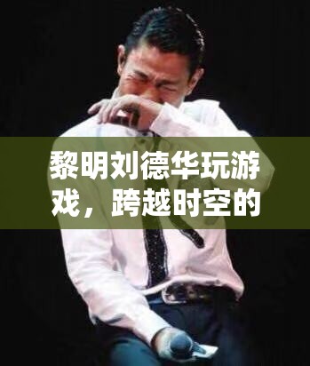 黎明劉德華攜手玩游戲，打造跨越時(shí)空的娛樂盛宴