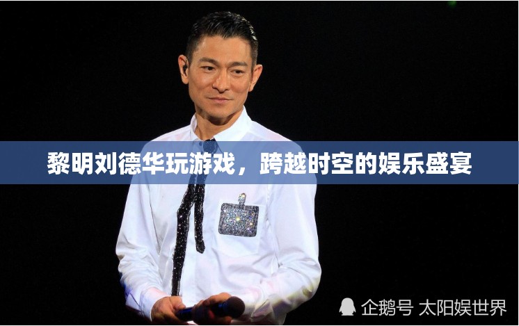 黎明劉德華攜手玩游戲，打造跨越時(shí)空的娛樂盛宴