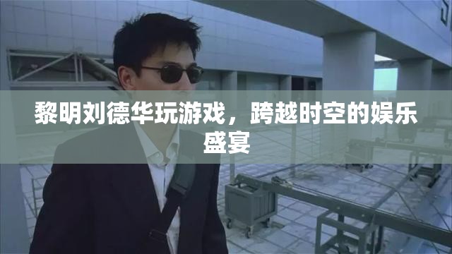 黎明劉德華攜手玩游戲，打造跨越時(shí)空的娛樂盛宴