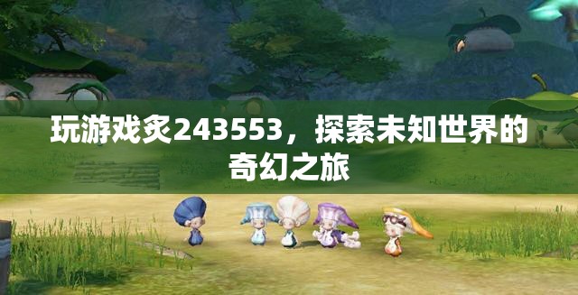 探索未知世界的奇幻之旅，炙243553游戲之旅