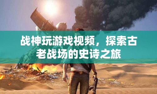 探索古老戰(zhàn)場，戰(zhàn)神游戲視頻之旅