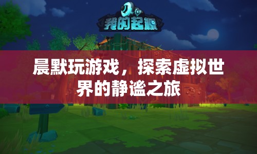 晨默的靜謐之旅，探索虛擬世界的游戲之旅