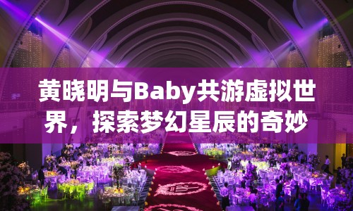 黃曉明與Baby共游虛擬世界，探索夢(mèng)幻星辰的奇妙之旅
