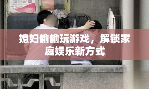 媳婦解鎖家庭娛樂新方式，偷偷玩游戲
