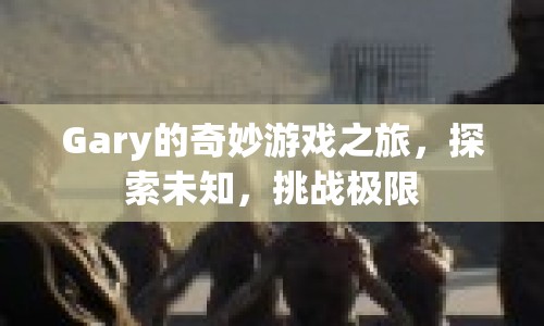 Gary的冒險(xiǎn)之旅，探索未知，挑戰(zhàn)極限