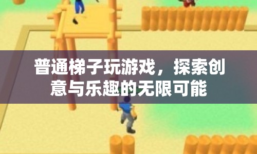 普通梯子玩游戲，探索創(chuàng)意與樂(lè)趣的無(wú)限可能