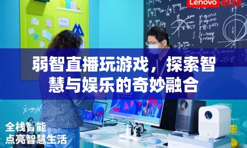 弱智直播探索智慧娛樂新境界，游戲與智慧的奇妙碰撞