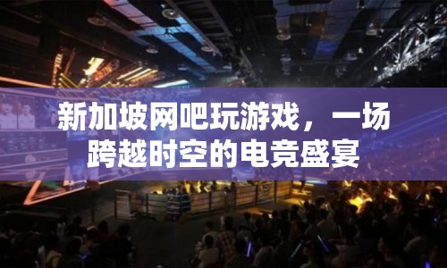 新加坡網(wǎng)吧，一場跨越時空的電競盛宴