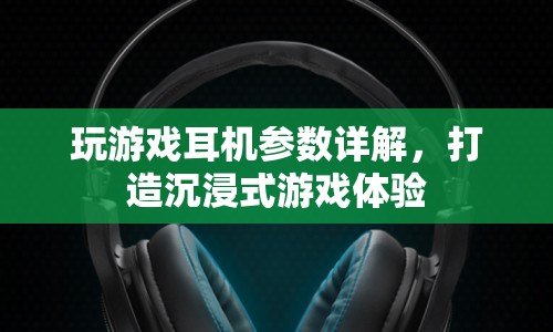 打造沉浸式游戲體驗，游戲耳機參數(shù)詳解