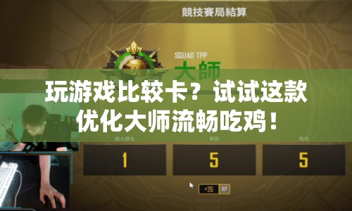 優(yōu)化大師助你流暢吃雞，告別游戲卡頓！