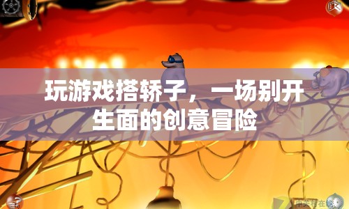 轎子上的創(chuàng)意冒險(xiǎn)，一場(chǎng)別開(kāi)生面的游戲之旅
