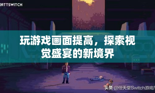 探索視覺盛宴新境界，提升游戲畫面，暢享高清游戲體驗