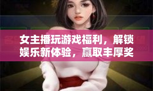 女主播解鎖游戲福利，打造娛樂新體驗