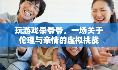 玩游戲殺爺爺，虛擬挑戰(zhàn)下的倫理與親情抉擇