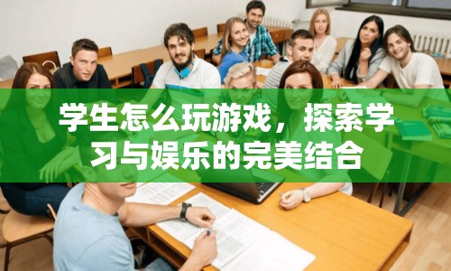 探索學(xué)習(xí)與娛樂(lè)的完美結(jié)合，學(xué)生如何玩游戲
