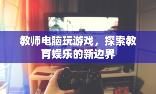 教師電腦游戲，探索教育娛樂新邊界