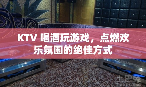 KTV 喝酒玩游戲，點(diǎn)燃?xì)g樂氛圍的絕佳方式