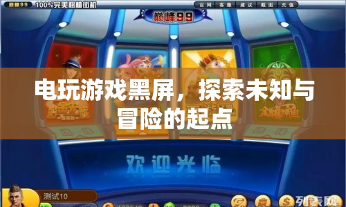 電玩游戲黑屏，探索未知與冒險(xiǎn)的起點(diǎn)