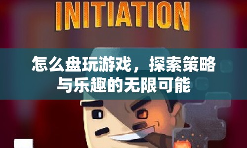 探索游戲策略與樂(lè)趣，如何盤玩游戲的無(wú)限可能